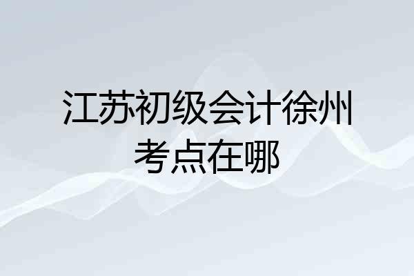 江苏初级会计徐州考点在哪