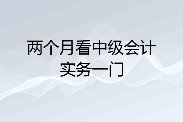两个月看中级会计实务一门