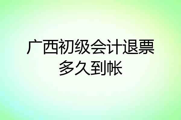 广西初级会计退票多久到帐