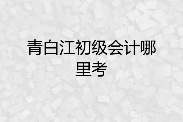 青白江初级会计哪里考