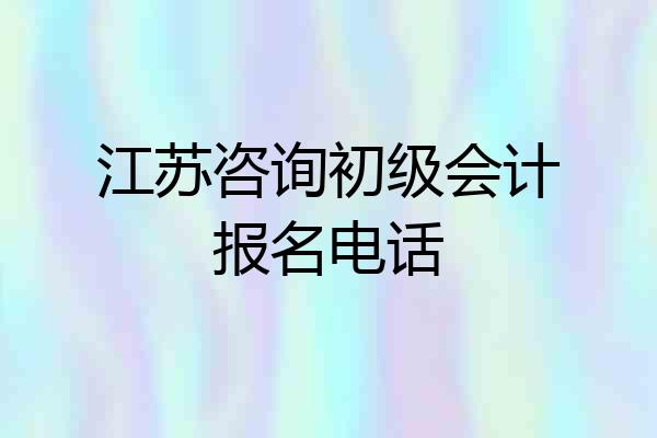 江苏咨询初级会计报名电话