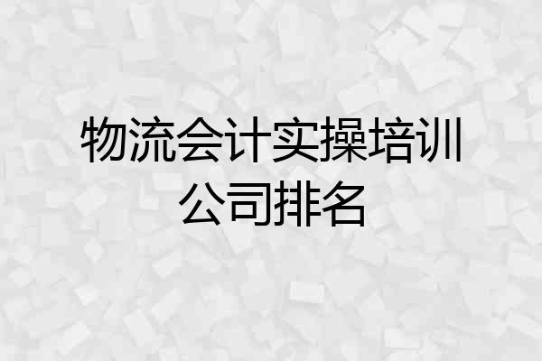 物流会计实操培训公司排名