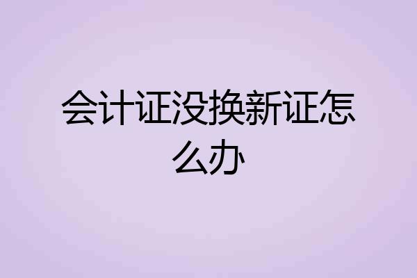 会计证没换新证怎么办