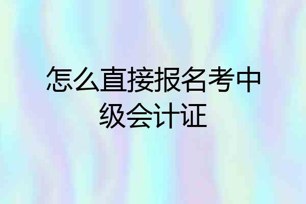 怎么直接报名考中级会计证