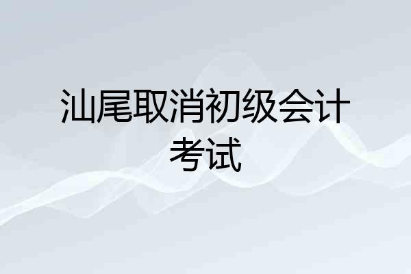 汕尾取消初级会计考试