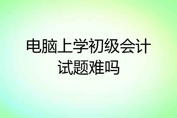 电脑上学初级会计试题难吗