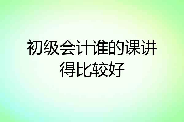 初级会计谁的课讲得比较好