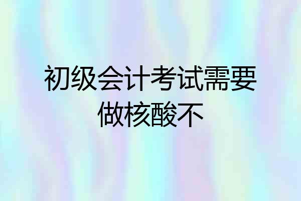 初级会计考试需要做核酸不
