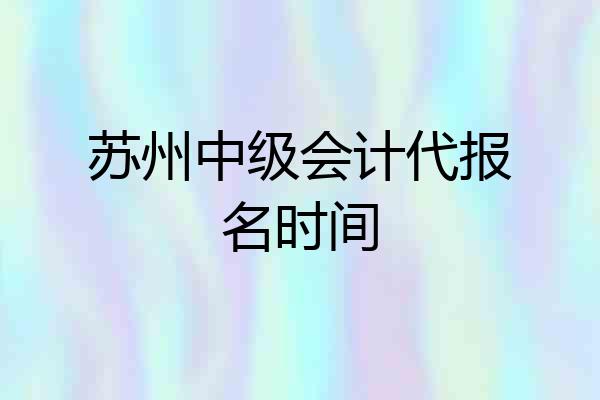 苏州中级会计代报名时间