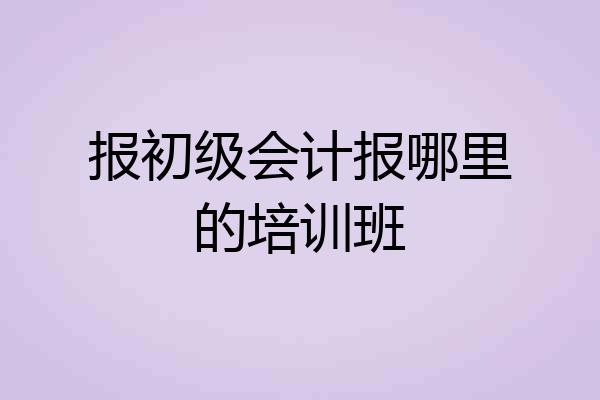 报初级会计报哪里的培训班