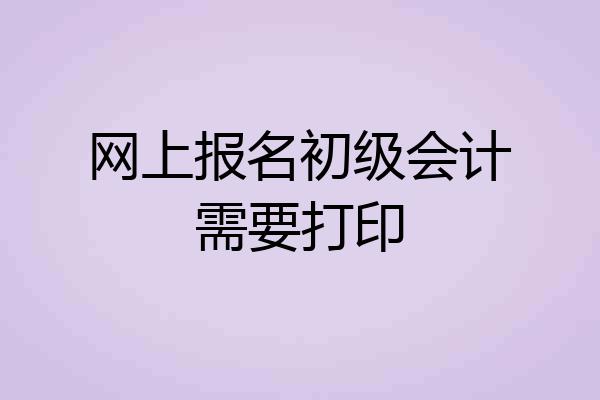 网上报名初级会计需要打印
