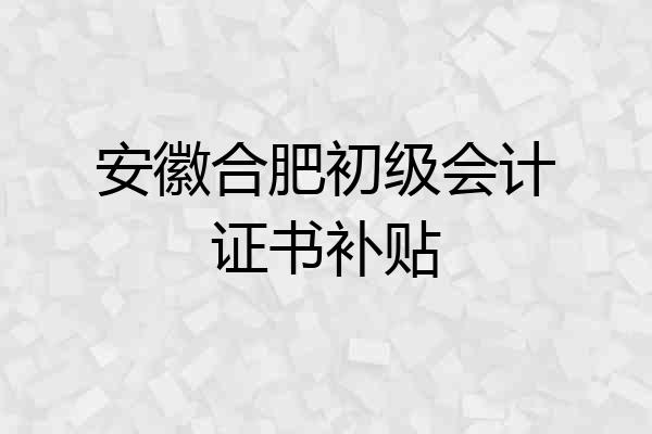 安徽合肥初级会计证书补贴