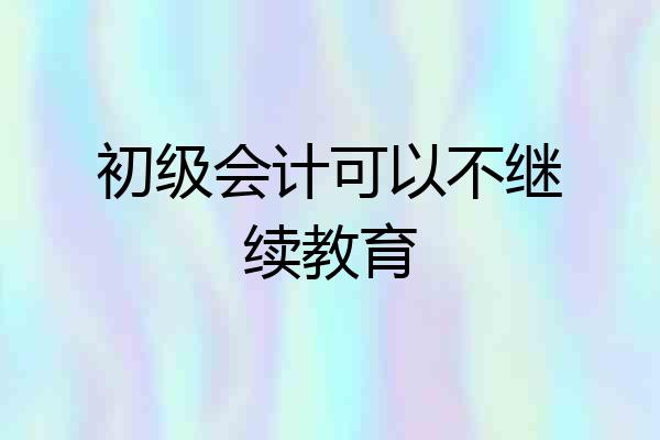 初级会计可以不继续教育