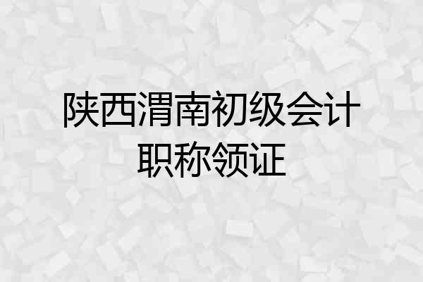 陕西渭南初级会计职称领证