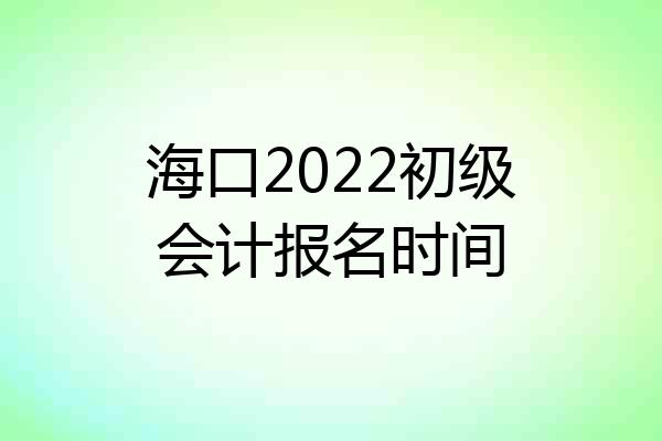 海口2022初级会计报名时间