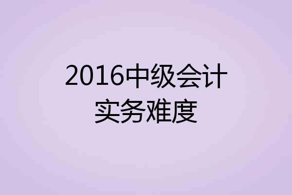 2016中级会计实务难度