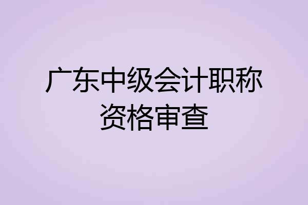 广东中级会计职称资格审查
