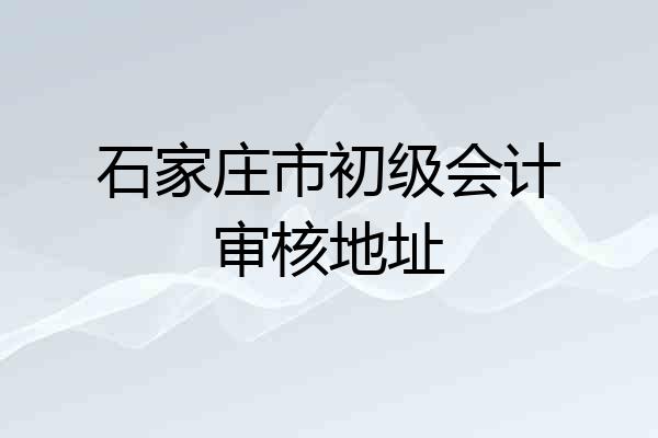 石家庄市初级会计审核地址