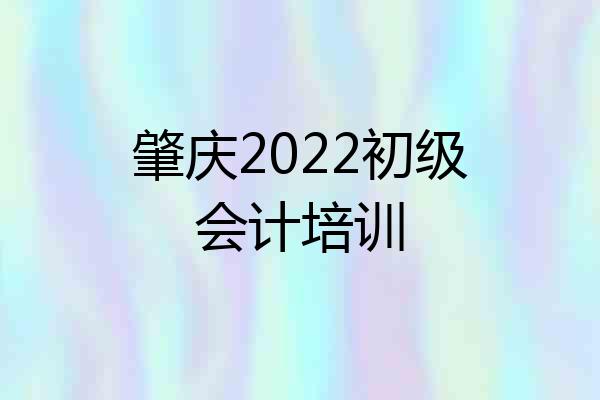 肇庆2022初级会计培训