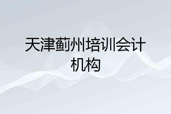 天津蓟州培训会计机构
