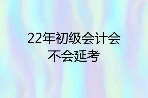 22年初级会计会不会延考