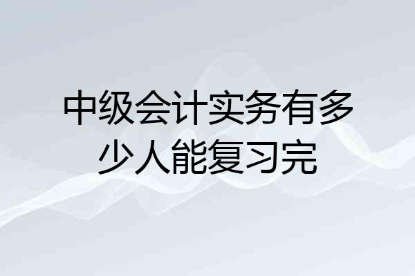 中级会计实务有多少人能复习完