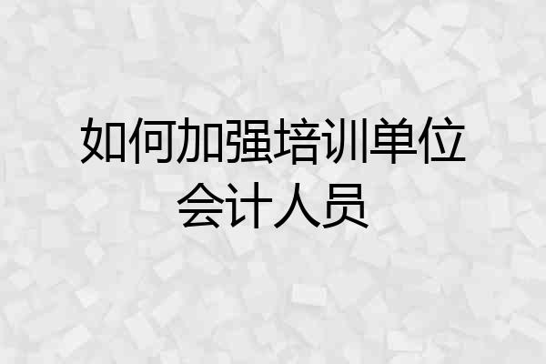 如何加强培训单位会计人员