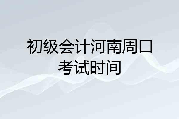 初级会计河南周口考试时间