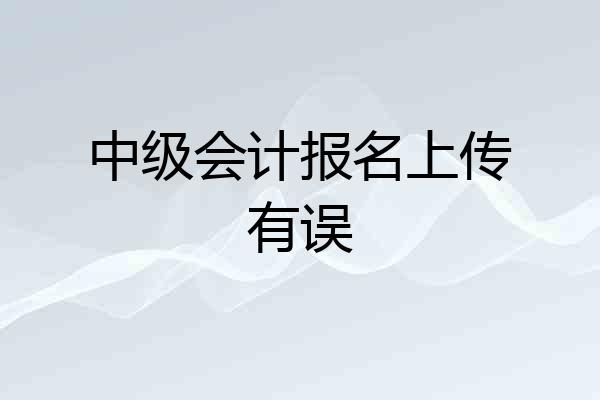 中级会计报名上传有误