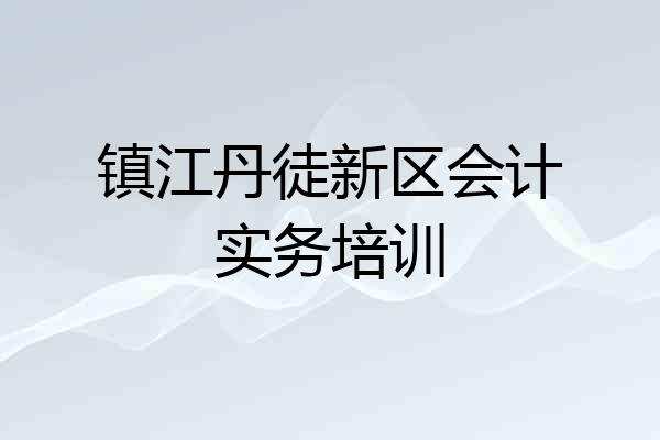 镇江丹徒新区会计实务培训