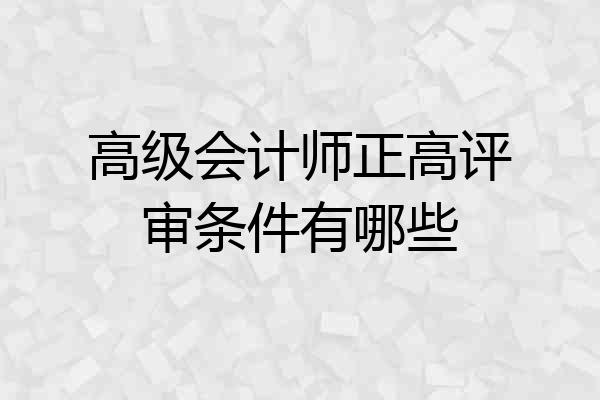 高级会计师正高评审条件有哪些
