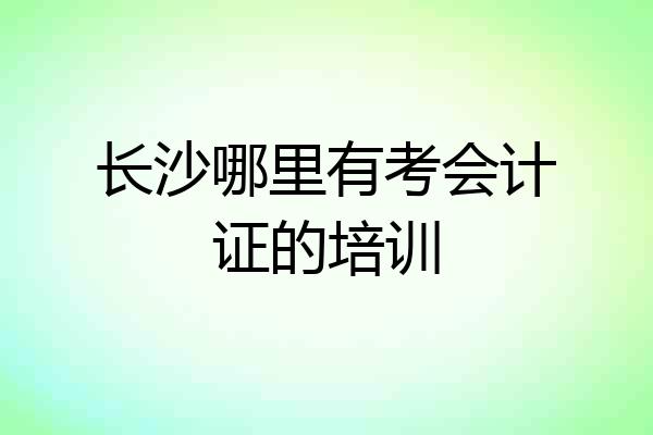 长沙哪里有考会计证的培训