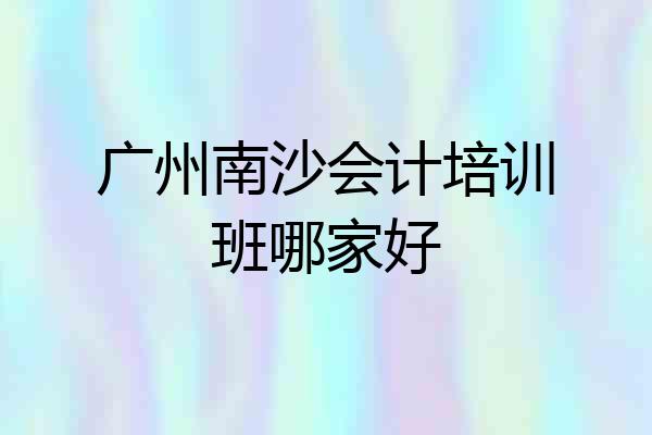 广州南沙会计培训班哪家好