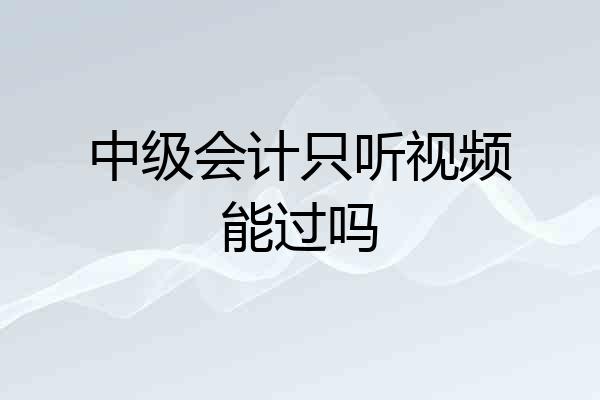 中级会计只听视频能过吗