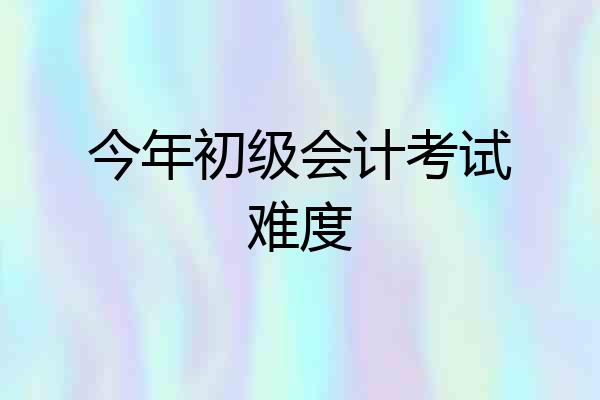 今年初级会计考试难度