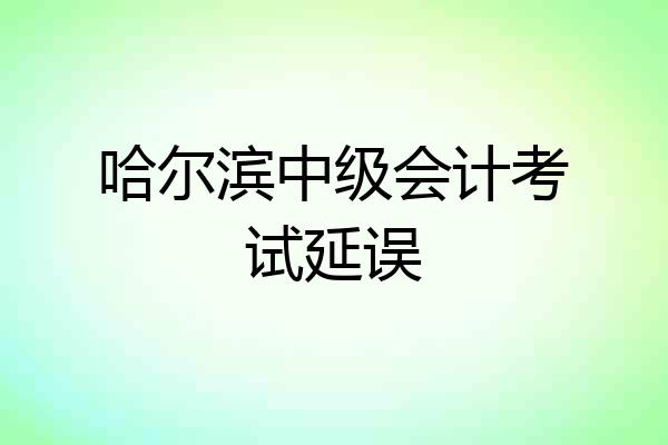 哈尔滨中级会计考试延误