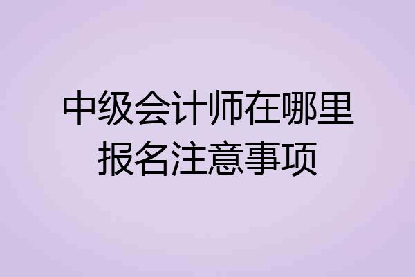 中级会计师在哪里报名注意事项