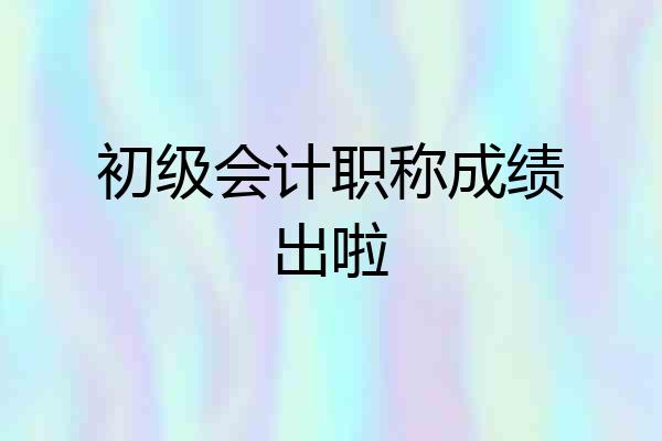 初级会计职称成绩出啦