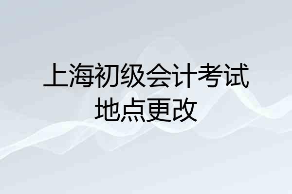 上海初级会计考试地点更改