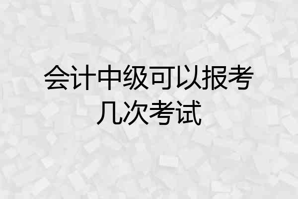 会计中级可以报考几次考试