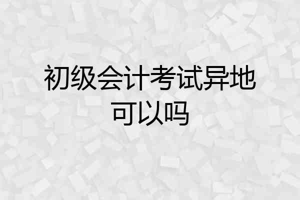 初级会计考试异地可以吗