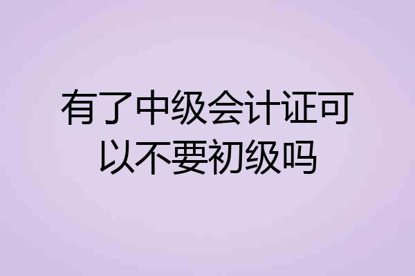 有了中级会计证可以不要初级吗
