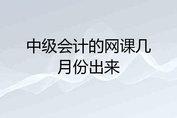 中级会计的网课几月份出来