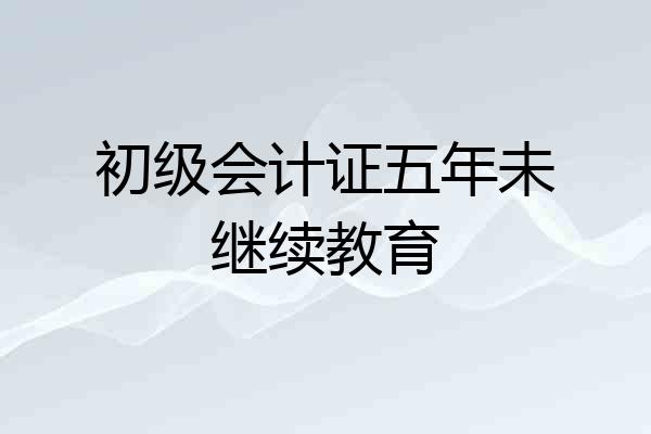 初级会计证五年未继续教育