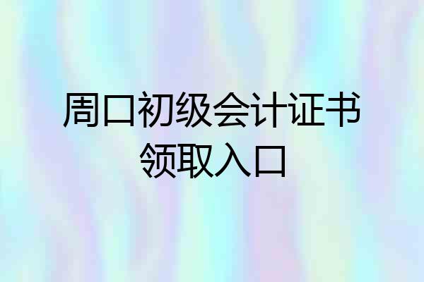 周口初级会计证书领取入口