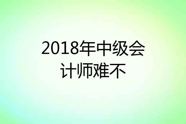 2018年中级会计师难不