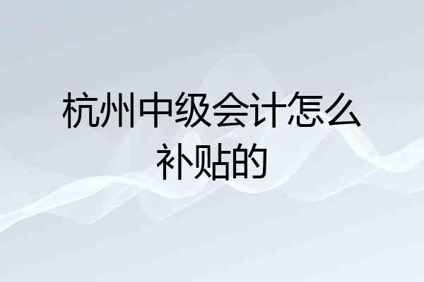 杭州中级会计怎么补贴的