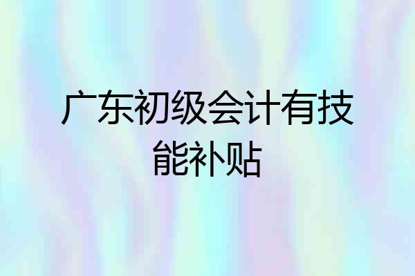 广东初级会计有技能补贴