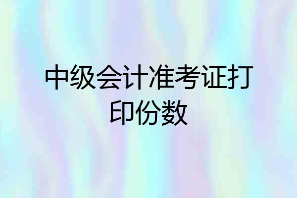 中级会计准考证打印份数