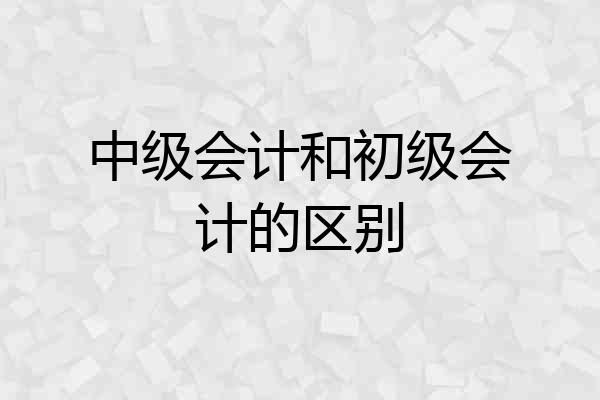 中级会计和初级会计的区别